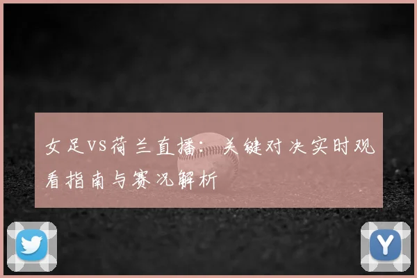 女足vs荷兰直播：关键对决实时观看指南与赛况解析