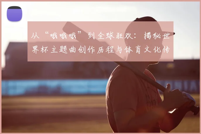 从“哦哦哦”到全球狂欢：揭秘世界杯主题曲创作历程与体育文化传播