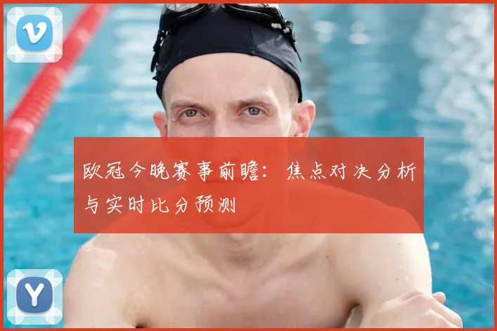 欧冠今晚赛事前瞻：焦点对决分析与实时比分预测