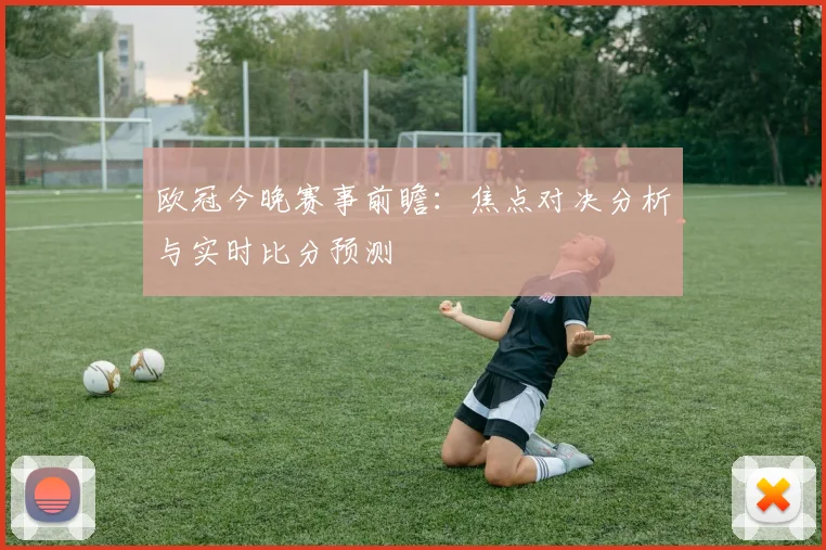 欧冠今晚赛事前瞻：焦点对决分析与实时比分预测