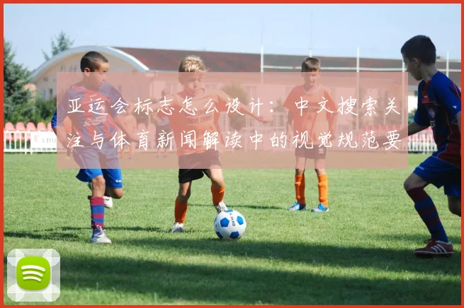 亚运会标志怎么设计:中文搜索关注与体育新闻解读中的视觉规范要点