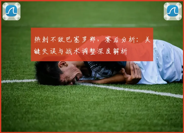 热刺不敌巴塞罗那,赛后分析:关键失误与战术调整深度解析