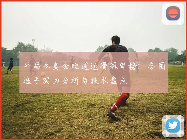 平昌冬奥会短道速滑冠军榜：各国选手实力分析与技术盘点