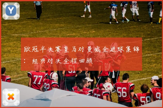 欧冠半决赛皇马对曼城全进球集锦:经典对决全程回顾