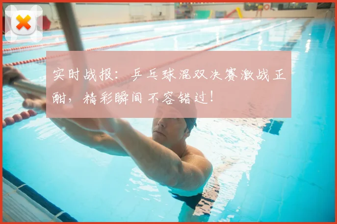实时战报:乒乓球混双决赛激战正酣,精彩瞬间不容错过!