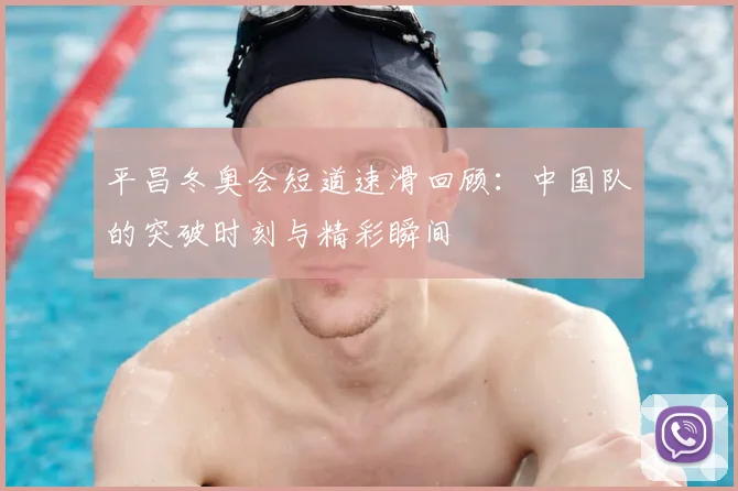 平昌冬奥会短道速滑回顾:中国队的突破时刻与精彩瞬间