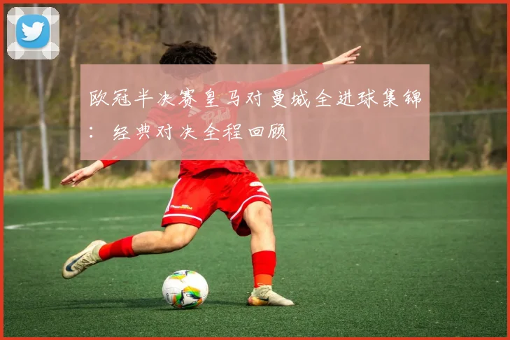 欧冠半决赛皇马对曼城全进球集锦：经典对决全程回顾