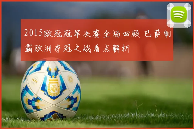 2015欧冠冠军决赛全场回顾 巴萨制霸欧洲夺冠之战看点解析