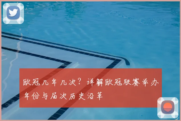 欧冠几年几次？详解欧冠联赛举办年份与届次历史沿革