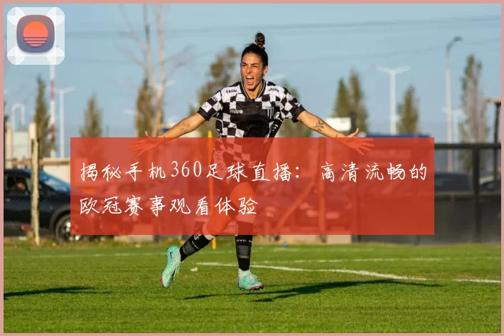 揭秘手机360足球直播:高清流畅的欧冠赛事观看体验