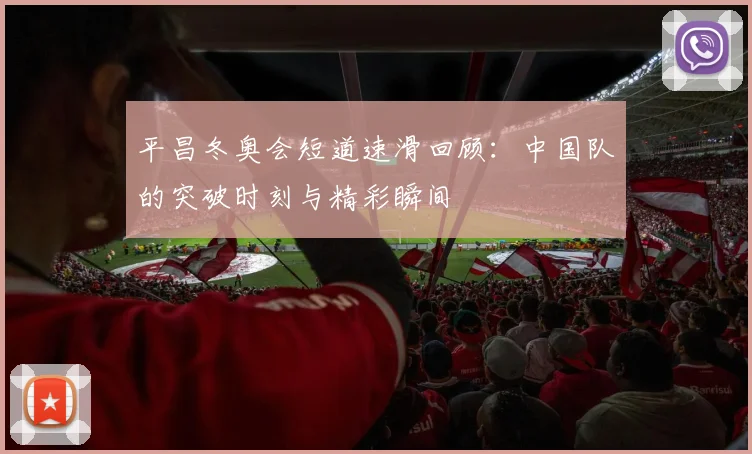 平昌冬奥会短道速滑回顾:中国队的突破时刻与精彩瞬间